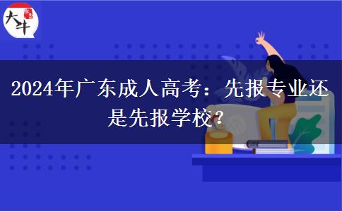 2024年廣東成人高考：先報專業(yè)還是先報學校？
