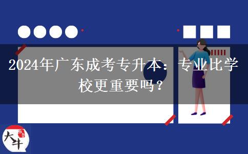 2024年廣東成考專升本：專業(yè)比學(xué)校更重要嗎？