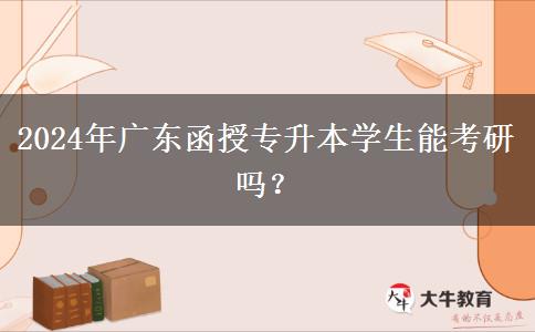 2024年廣東函授專升本學(xué)生能考研嗎？