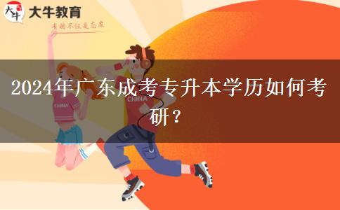 2024年廣東成考專升本學(xué)歷如何考研？
