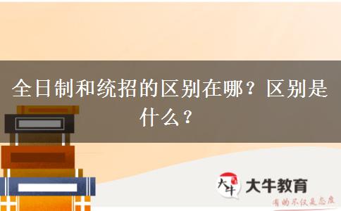 全日制和統(tǒng)招的區(qū)別在哪？區(qū)別是什么？