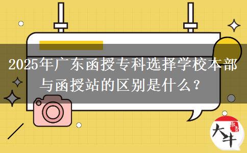 2025年廣東函授專科選擇學(xué)校本部與函授站的區(qū)別是什么？