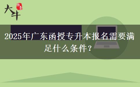 2025年廣東函授專升本報名需要滿足什么條件？