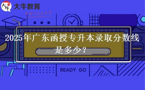 2025年廣東函授專升本錄取分數(shù)線是多少？