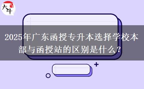 2025年廣東函授專升本選擇學校本部與函授站的區(qū)別是什么？