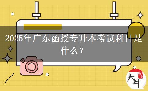 2025年廣東函授專升本考試科目是什么？