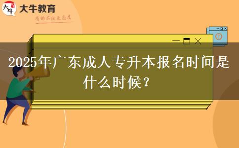 2025年廣東成人專(zhuān)升本報(bào)名時(shí)間是什么時(shí)候？
