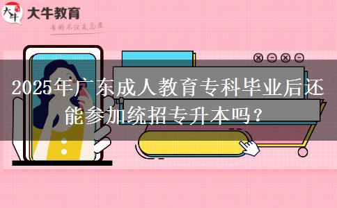 2025年廣東成人教育?？飘厴I(yè)后還能參加統(tǒng)招專升本嗎？