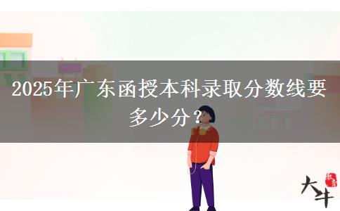 2025年廣東函授本科錄取分?jǐn)?shù)線要多少分？