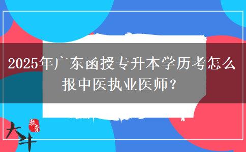 2025年廣東函授專升本學(xué)歷考怎么報中醫(yī)執(zhí)業(yè)醫(yī)師？