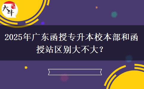 2025年廣東函授專升本校本部和函授站區(qū)別大不大？