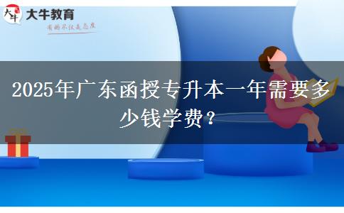 2025年廣東函授專升本一年需要多少錢學費？