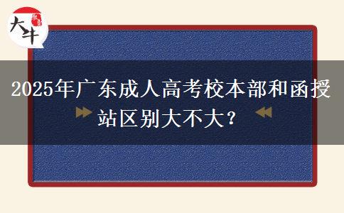 2025年廣東成人高考校本部和函授站區(qū)別大不大？