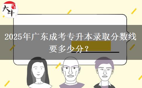 2025年廣東成考專升本錄取分?jǐn)?shù)線要多少分？