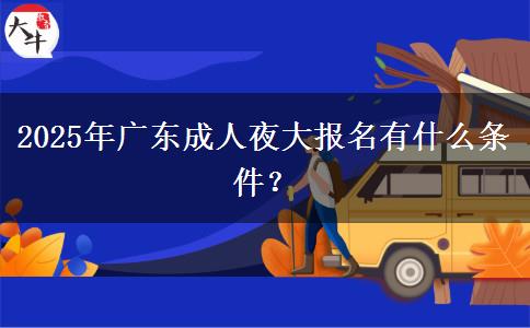 2025年廣東成人夜大報名有什么條件？