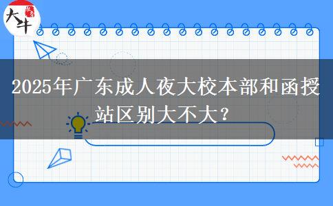 2025年廣東成人夜大校本部和函授站區(qū)別大不大？