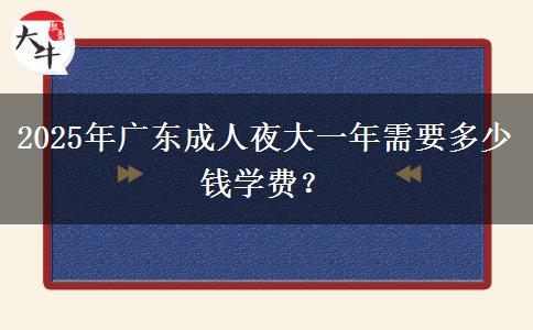 2025年廣東成人夜大一年需要多少錢學(xué)費？