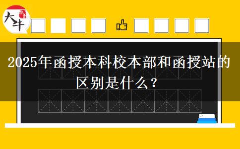 2025年函授本科校本部和函授站的區(qū)別是什么？