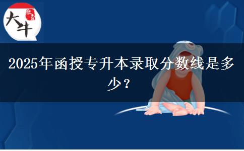 2025年函授專升本錄取分數(shù)線是多少？