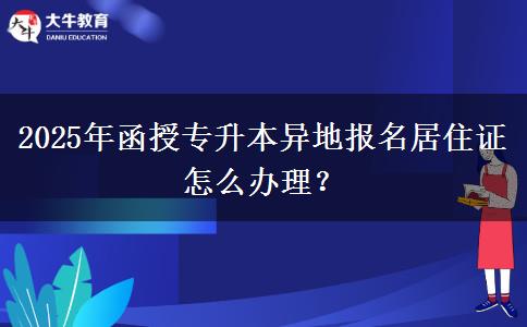 2025年函授專升本異地報名居住證怎么辦理？