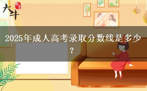 2025年成人高考錄取分?jǐn)?shù)線是多少？