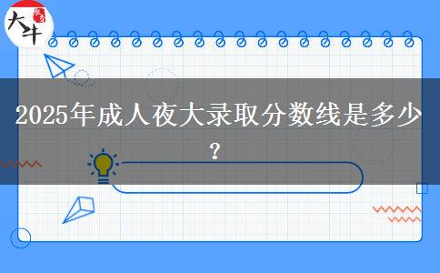 2025年成人夜大錄取分?jǐn)?shù)線是多少？