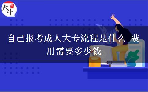 自己報考成人大專流程是什么 費(fèi)用需要多少錢