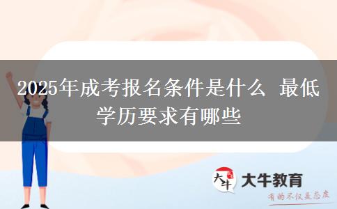2025年成考報(bào)名條件是什么 最低學(xué)歷要求有哪些