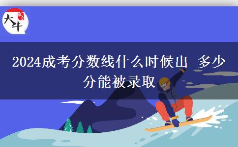 2024成考分?jǐn)?shù)線什么時候出 多少分能被錄取