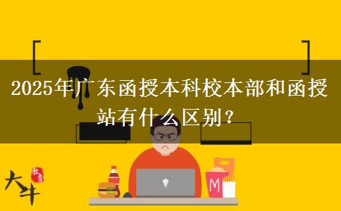 2025年廣東函授本科校本部和函授站有什么區(qū)別？