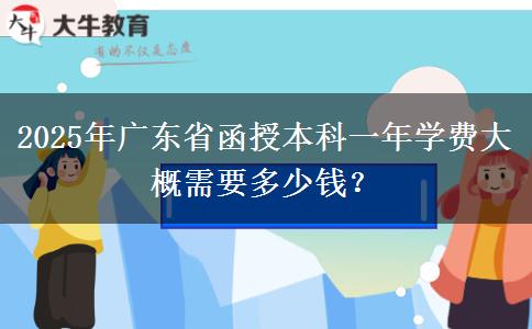 2025年廣東省函授本科一年學(xué)費(fèi)大概需要多少錢？