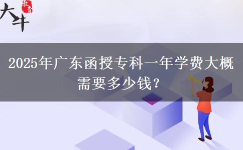 2025年廣東函授?？埔荒陮W(xué)費(fèi)大概需要多少錢？