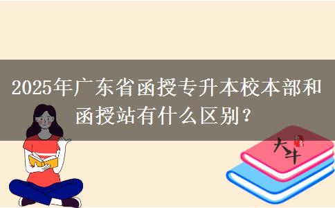 2025年廣東省函授專升本校本部和函授站有什么區(qū)別？