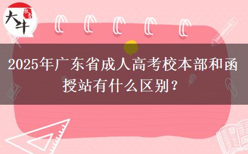 2025年廣東省成人高考校本部和函授站有什么區(qū)別？