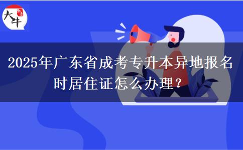 2025年廣東省成考專升本異地報名時居住證怎么辦理？