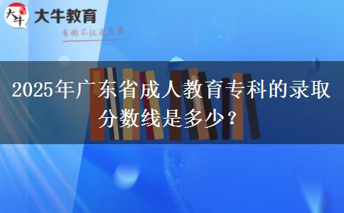 2025年廣東省成人教育?？频匿浫》?jǐn)?shù)線是多少？
