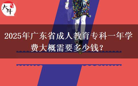 2025年廣東省成人教育?？埔荒陮W費大概需要多少錢？