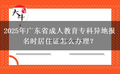 2025年廣東省成人教育專(zhuān)科異地報(bào)名時(shí)居住證怎么辦理？