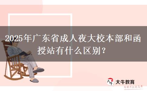 2025年廣東省成人夜大校本部和函授站有什么區(qū)別？