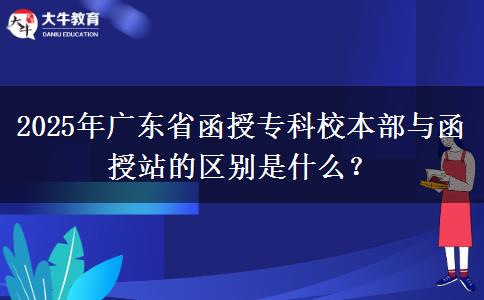 2025年廣東省函授專科校本部與函授站的區(qū)別是什么？