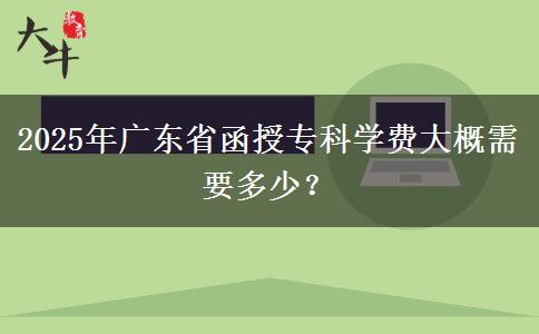 2025年廣東省函授專(zhuān)科學(xué)費(fèi)大概需要多少？