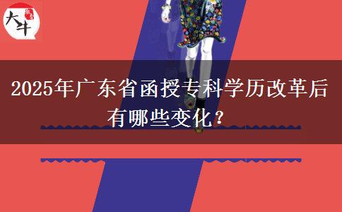 2025年廣東省函授?？茖W歷改革后有哪些變化？