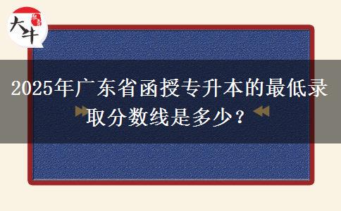 2025年廣東省函授專升本的最低錄取分數(shù)線是多少？