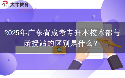 2025年廣東省成考專升本校本部與函授站的區(qū)別是什么？