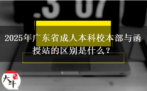 2025年廣東省成人本科校本部與函授站的區(qū)別是什么？