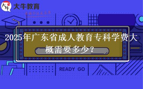 2025年廣東省成人教育?？茖W費大概需要多少？
