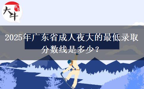 2025年廣東省成人夜大的最低錄取分?jǐn)?shù)線是多少？