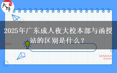 2025年廣東成人夜大校本部與函授站的區(qū)別是什么？