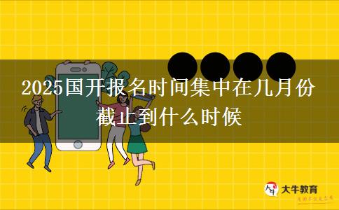 2025國(guó)開(kāi)報(bào)名時(shí)間集中在幾月份 截止到什么時(shí)候
