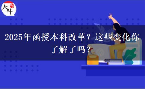 2025年函授本科改革？這些變化你了解了嗎？